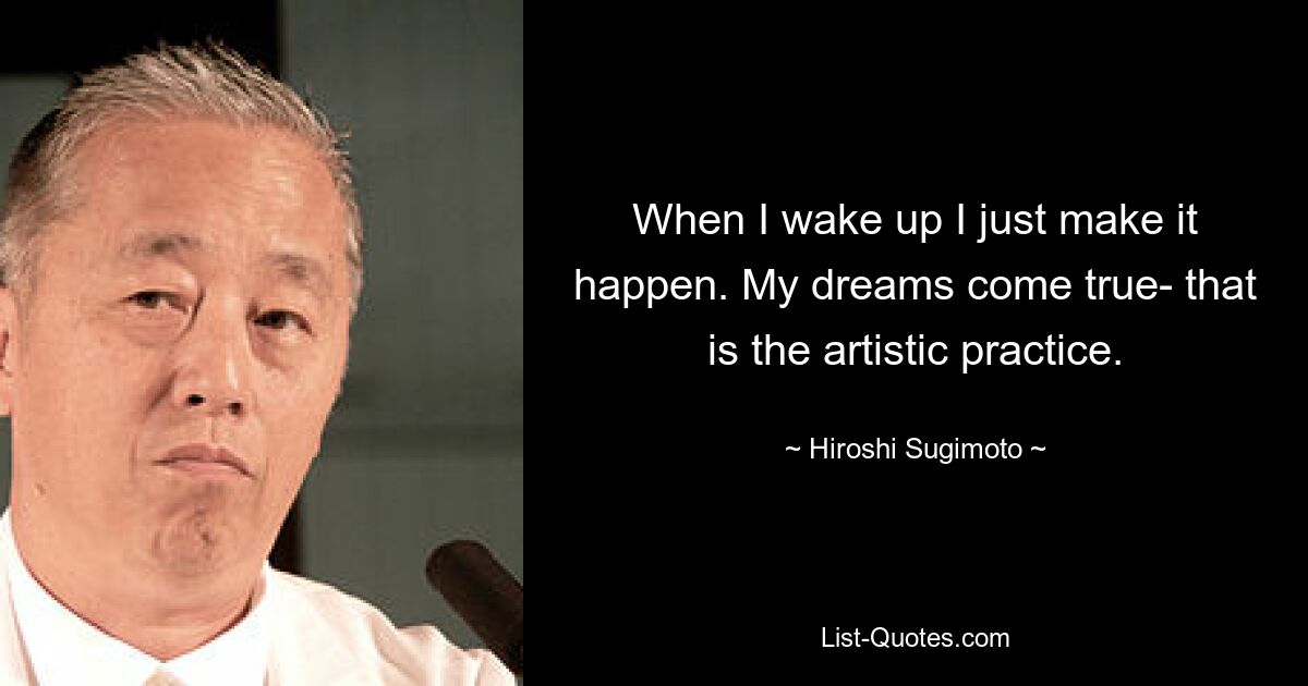 When I wake up I just make it happen. My dreams come true- that is the artistic practice. — © Hiroshi Sugimoto