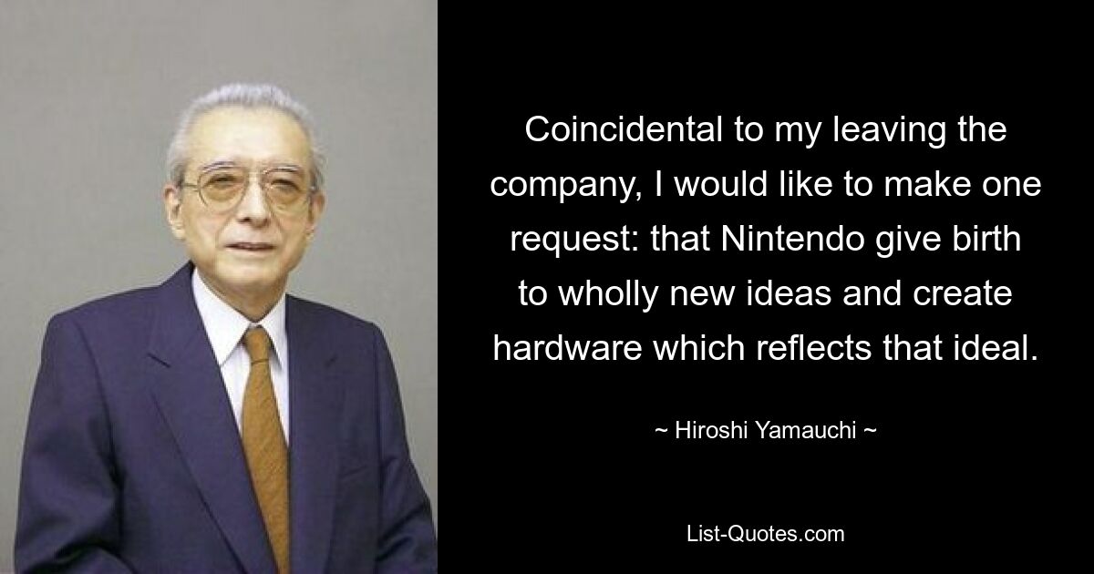 Coincidental to my leaving the company, I would like to make one request: that Nintendo give birth to wholly new ideas and create hardware which reflects that ideal. — © Hiroshi Yamauchi