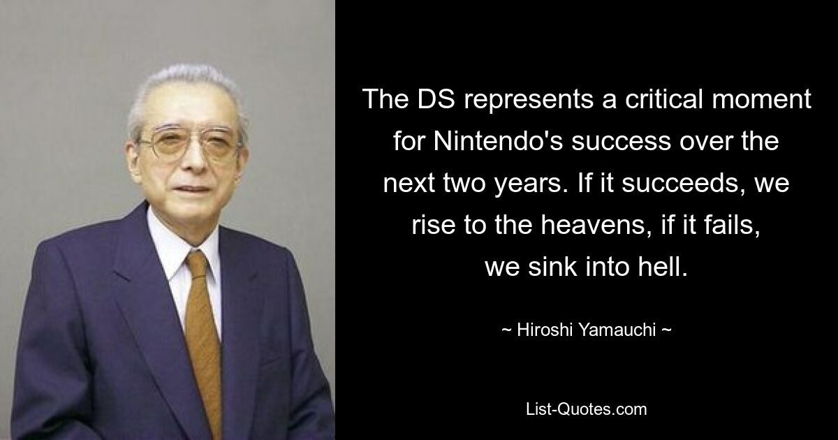 The DS represents a critical moment for Nintendo's success over the next two years. If it succeeds, we rise to the heavens, if it fails, we sink into hell. — © Hiroshi Yamauchi