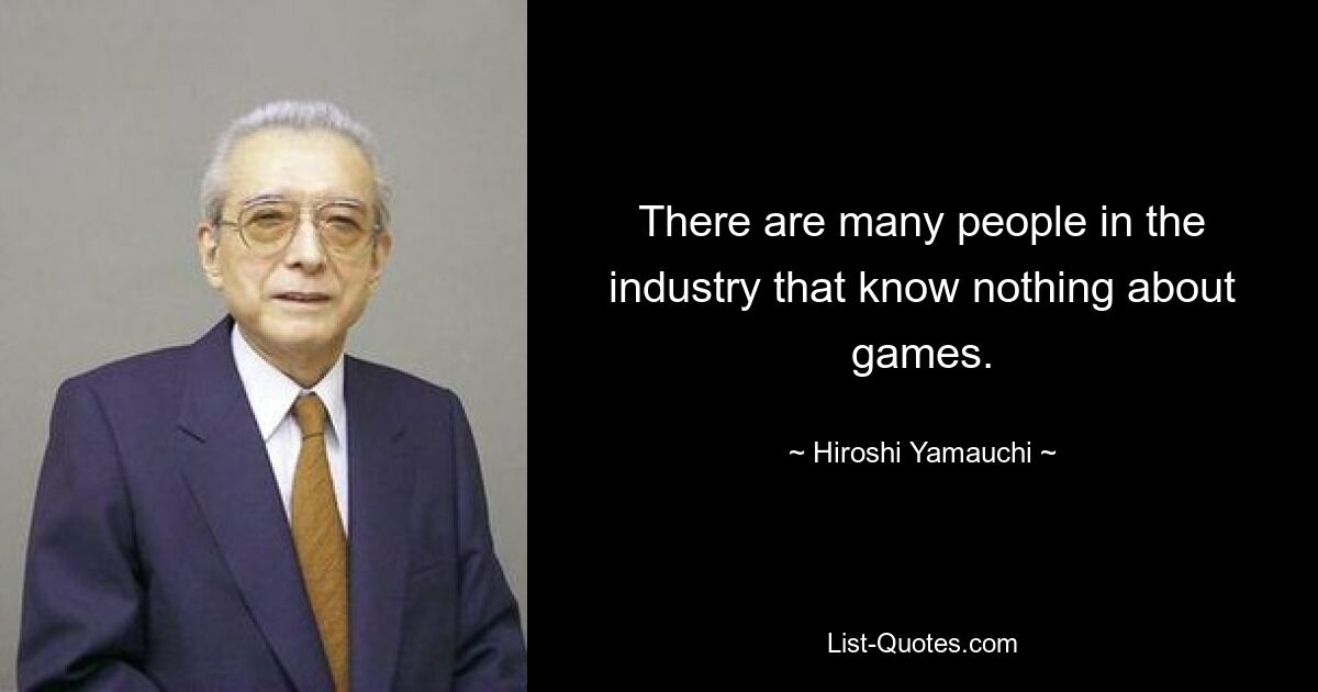 There are many people in the industry that know nothing about games. — © Hiroshi Yamauchi