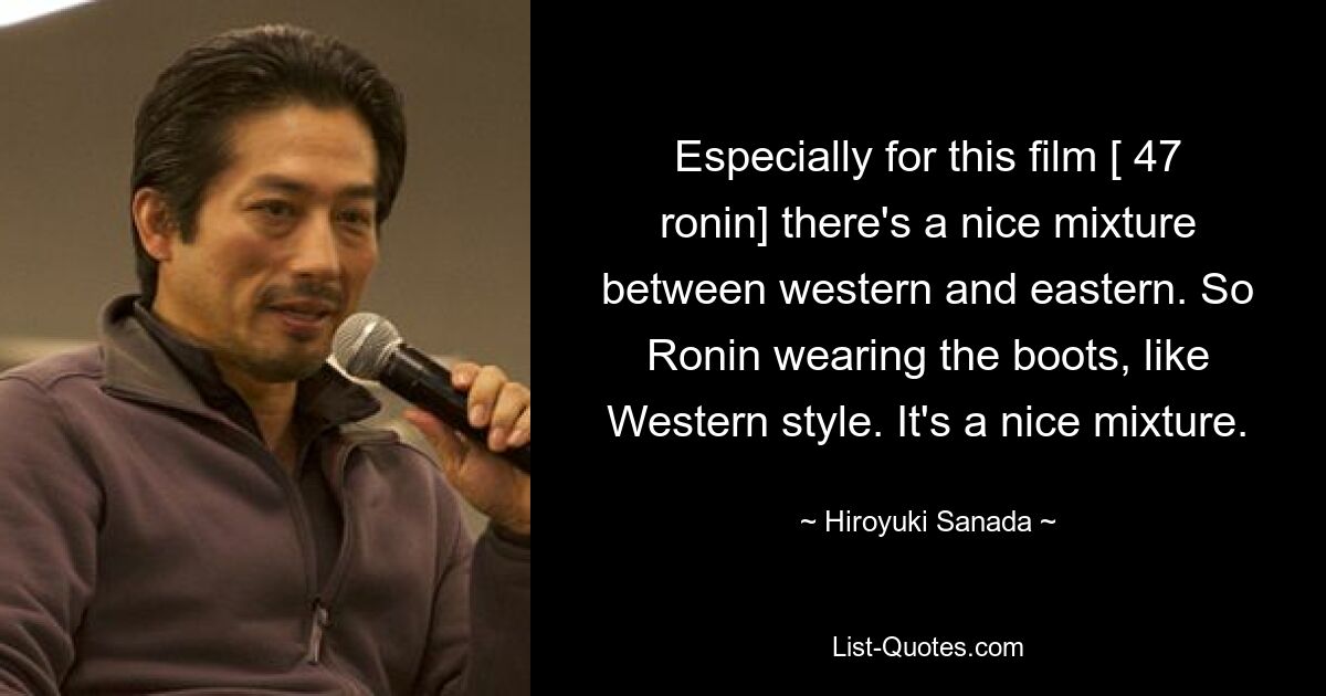 Especially for this film [ 47 ronin] there's a nice mixture between western and eastern. So Ronin wearing the boots, like Western style. It's a nice mixture. — © Hiroyuki Sanada