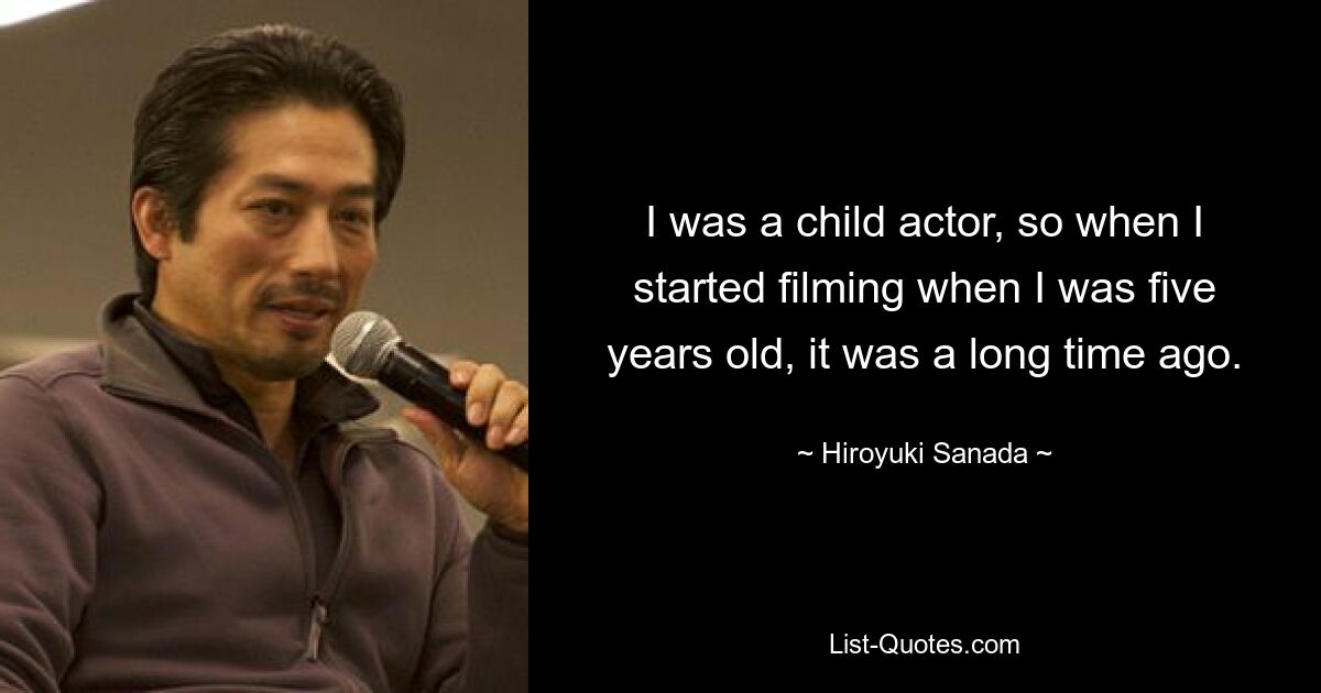 I was a child actor, so when I started filming when I was five years old, it was a long time ago. — © Hiroyuki Sanada