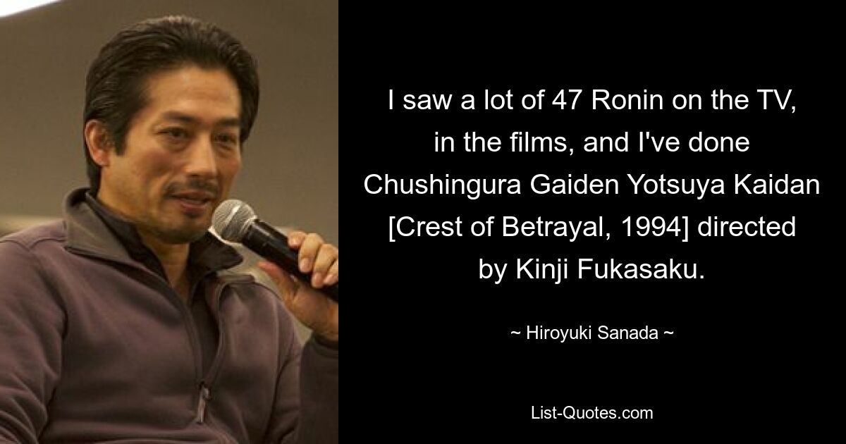 I saw a lot of 47 Ronin on the TV, in the films, and I've done Chushingura Gaiden Yotsuya Kaidan [Crest of Betrayal, 1994] directed by Kinji Fukasaku. — © Hiroyuki Sanada