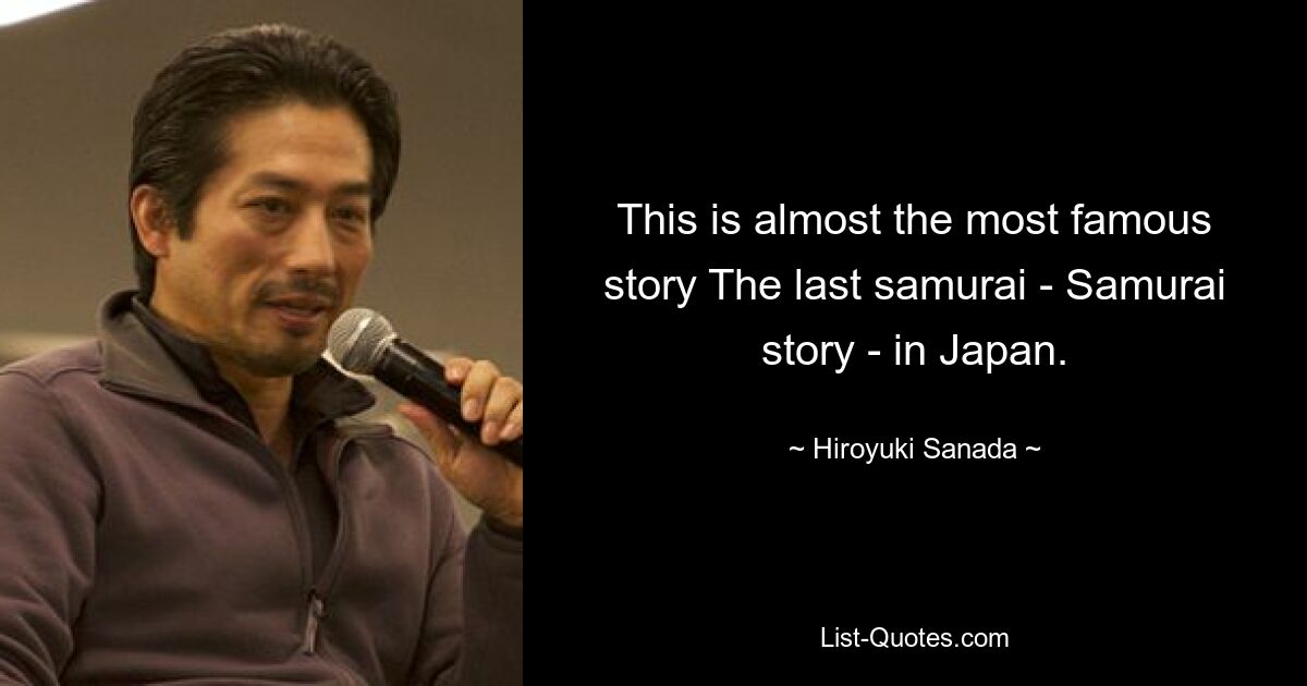 This is almost the most famous story The last samurai - Samurai story - in Japan. — © Hiroyuki Sanada