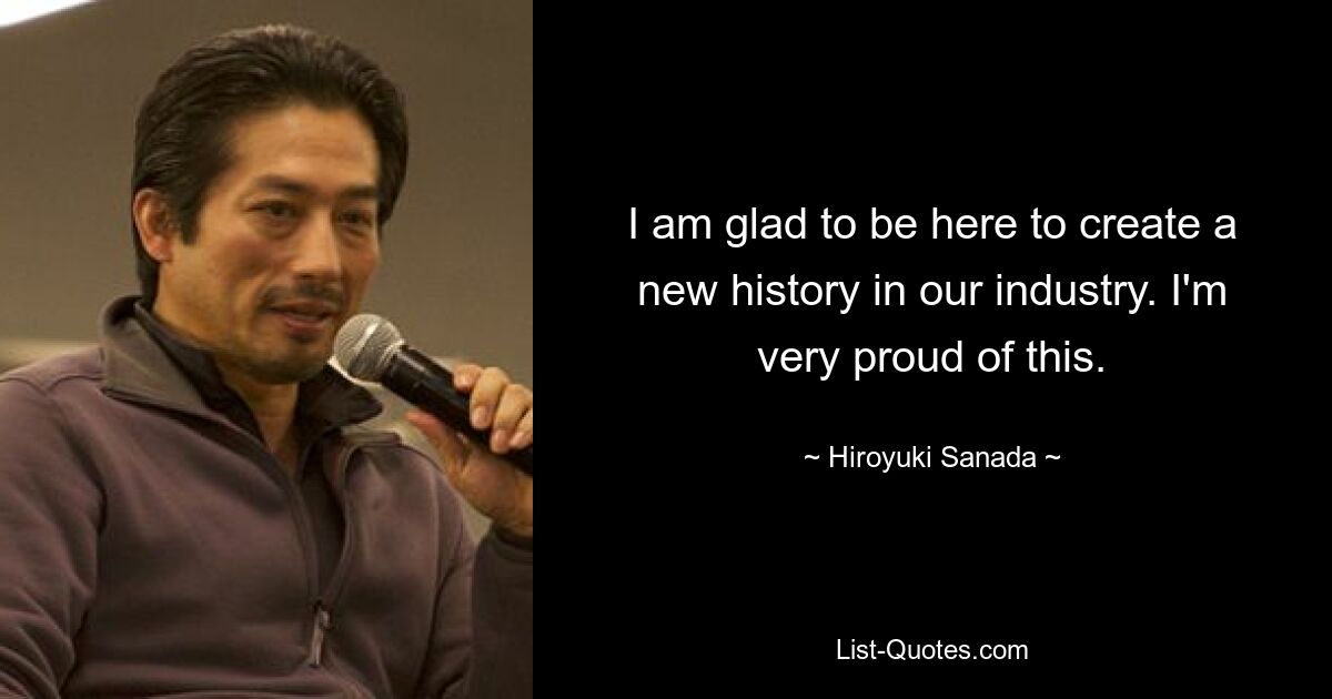 I am glad to be here to create a new history in our industry. I'm very proud of this. — © Hiroyuki Sanada