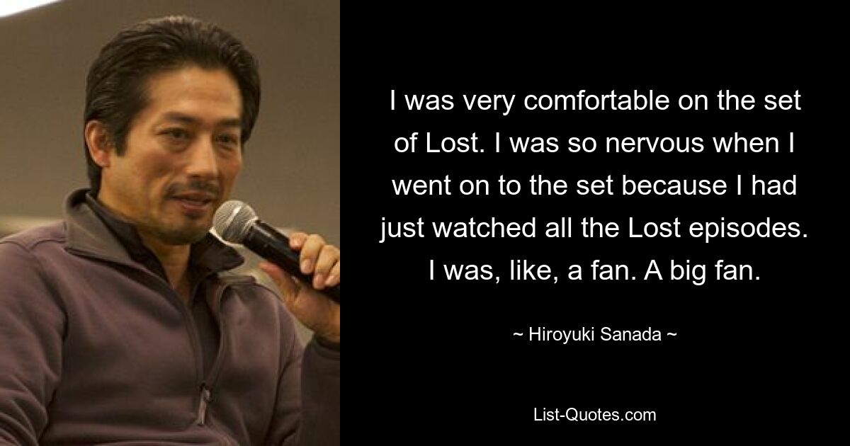 I was very comfortable on the set of Lost. I was so nervous when I went on to the set because I had just watched all the Lost episodes. I was, like, a fan. A big fan. — © Hiroyuki Sanada