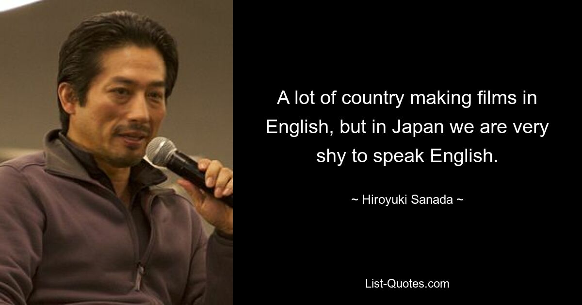 A lot of country making films in English, but in Japan we are very shy to speak English. — © Hiroyuki Sanada