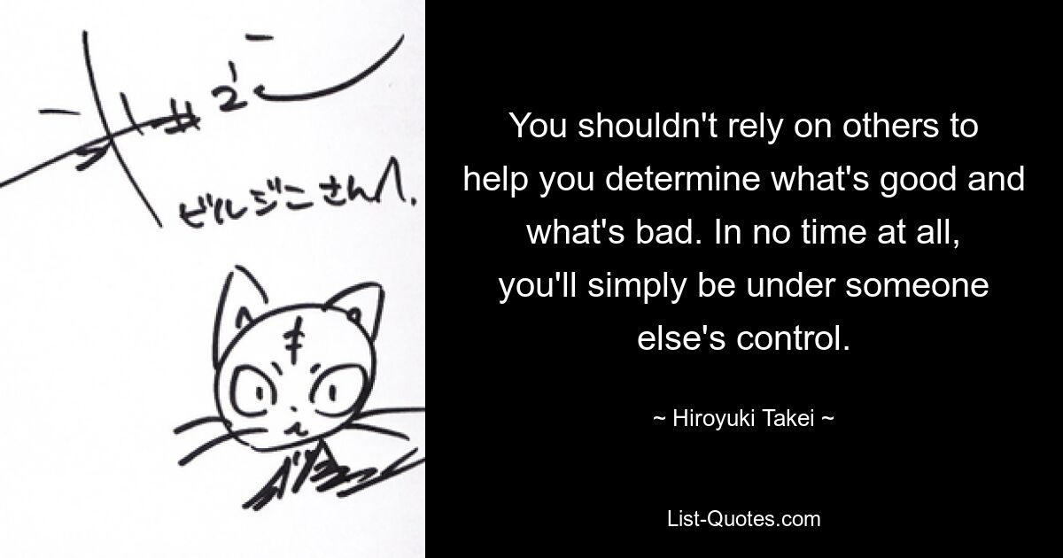 You shouldn't rely on others to help you determine what's good and what's bad. In no time at all, you'll simply be under someone else's control. — © Hiroyuki Takei