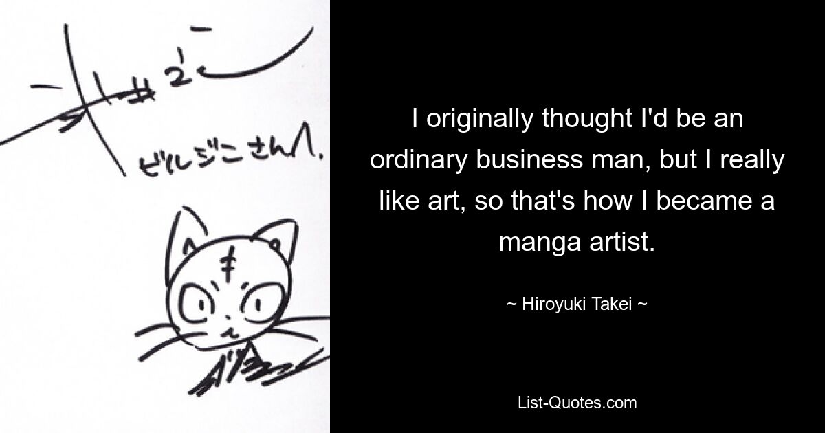 I originally thought I'd be an ordinary business man, but I really like art, so that's how I became a manga artist. — © Hiroyuki Takei