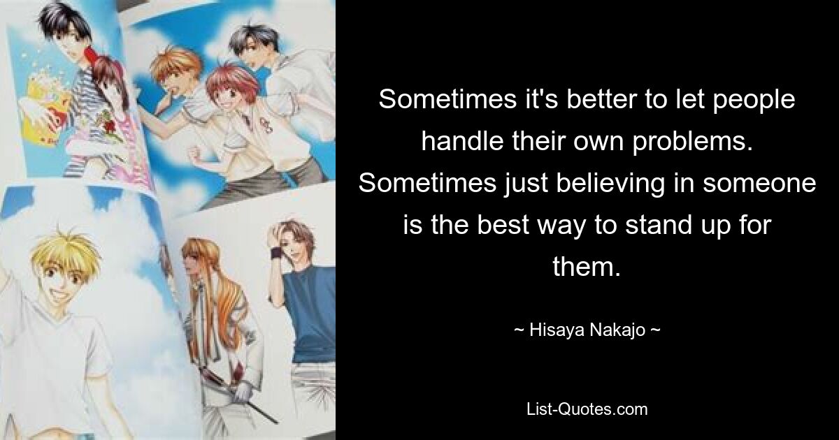 Sometimes it's better to let people handle their own problems. Sometimes just believing in someone is the best way to stand up for them. — © Hisaya Nakajo