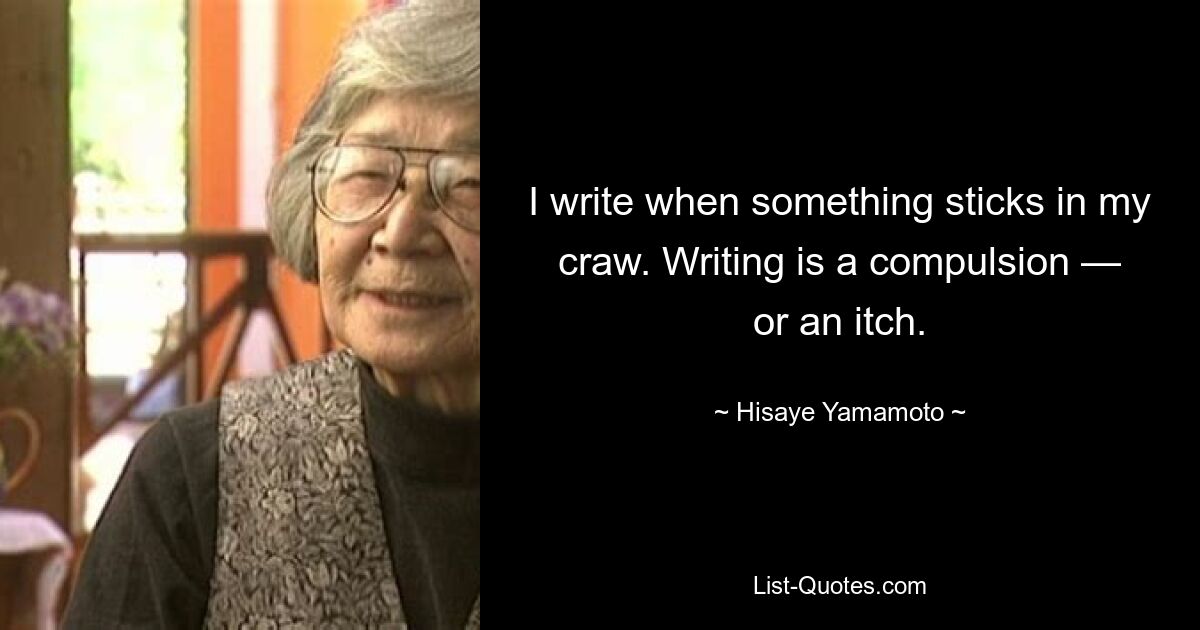 I write when something sticks in my craw. Writing is a compulsion — or an itch. — © Hisaye Yamamoto