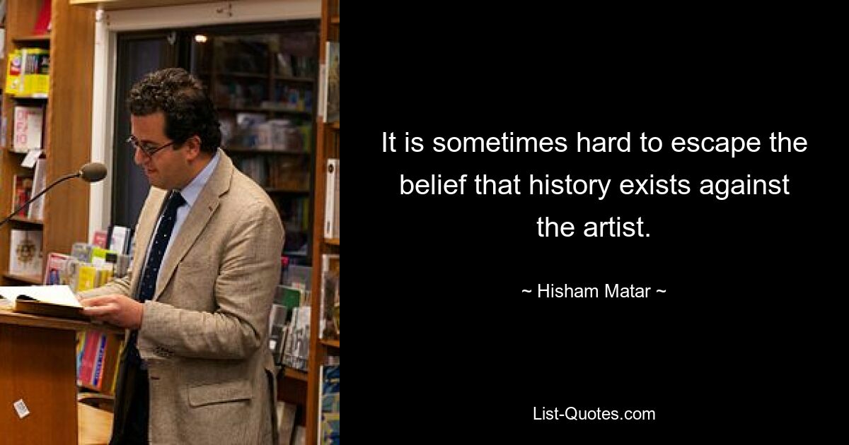 It is sometimes hard to escape the belief that history exists against the artist. — © Hisham Matar