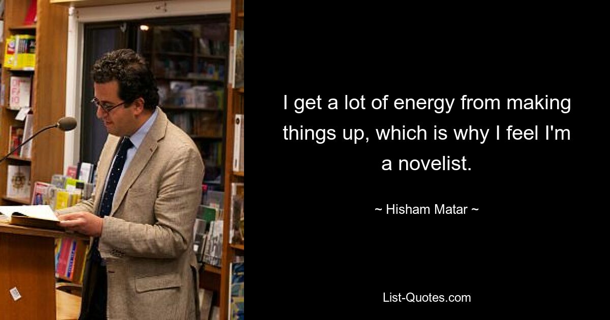 I get a lot of energy from making things up, which is why I feel I'm a novelist. — © Hisham Matar