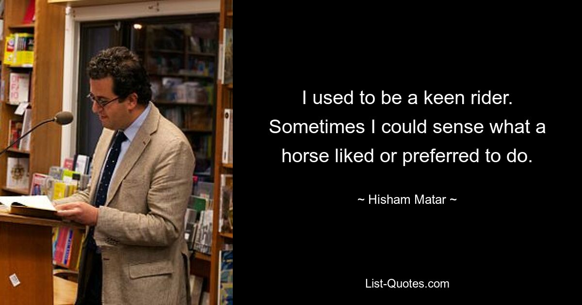 I used to be a keen rider. Sometimes I could sense what a horse liked or preferred to do. — © Hisham Matar