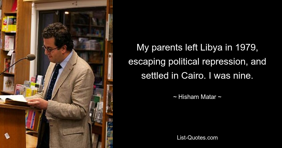 My parents left Libya in 1979, escaping political repression, and settled in Cairo. I was nine. — © Hisham Matar