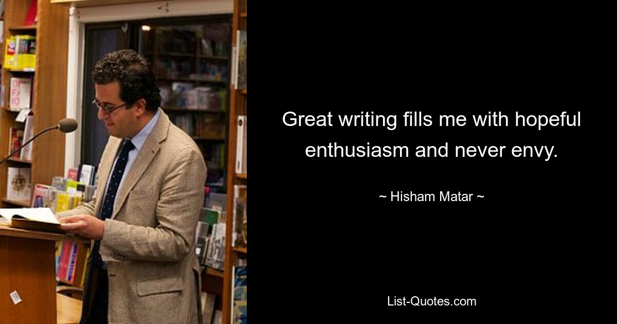 Great writing fills me with hopeful enthusiasm and never envy. — © Hisham Matar