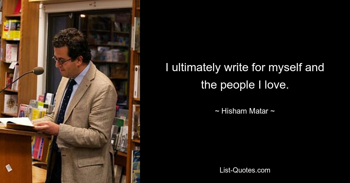 I ultimately write for myself and the people I love. — © Hisham Matar