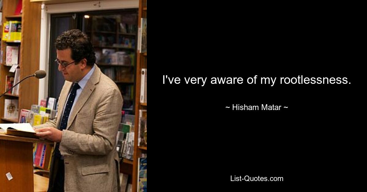 I've very aware of my rootlessness. — © Hisham Matar