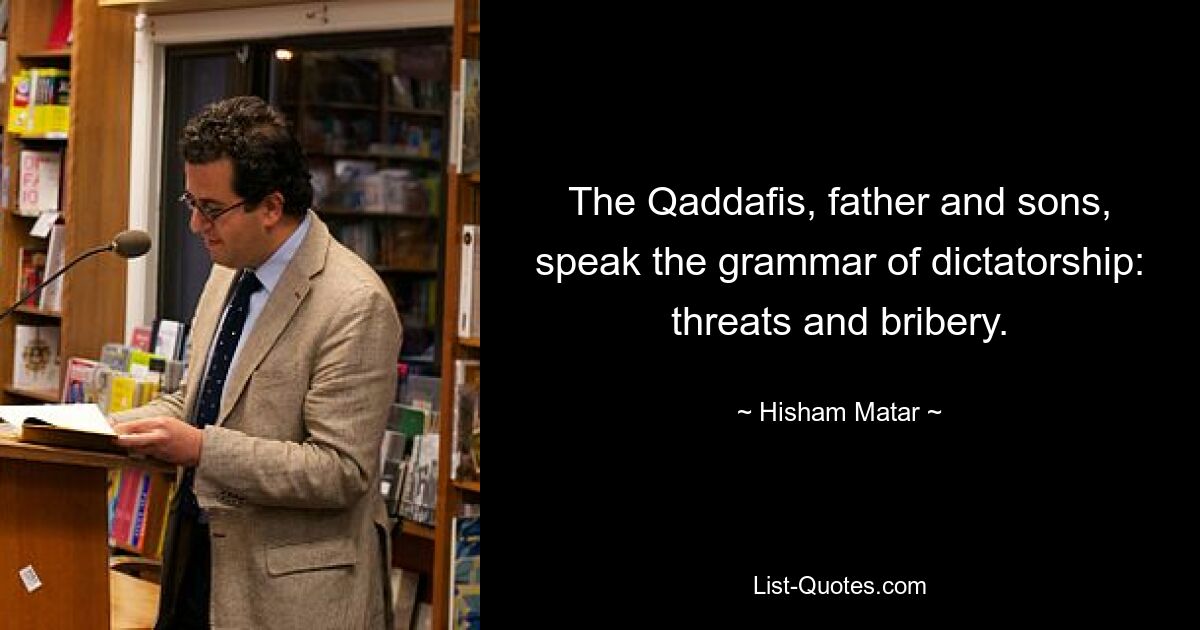 The Qaddafis, father and sons, speak the grammar of dictatorship: threats and bribery. — © Hisham Matar