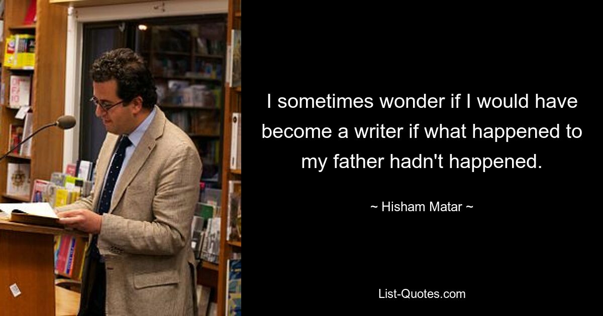 I sometimes wonder if I would have become a writer if what happened to my father hadn't happened. — © Hisham Matar