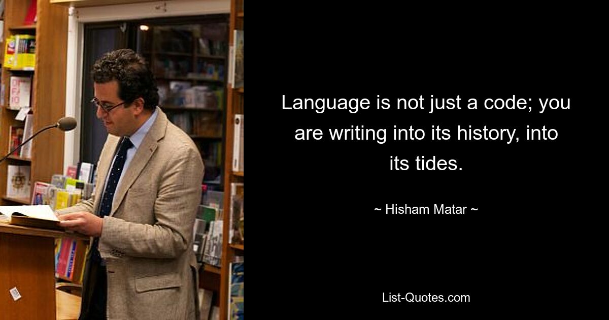 Язык — это не просто код; вы вписываете в его историю, в его приливы. — © Хишам Матар 