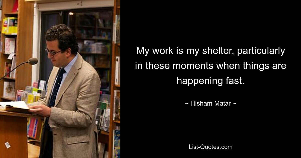 My work is my shelter, particularly in these moments when things are happening fast. — © Hisham Matar