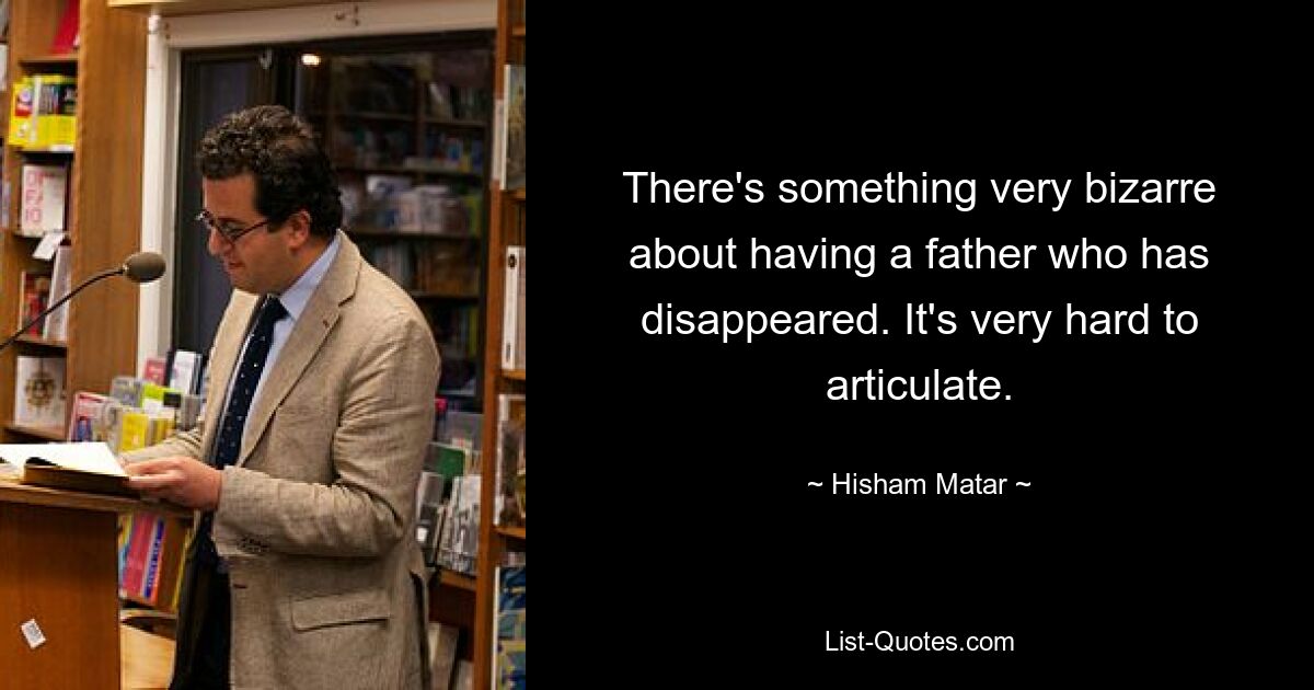 There's something very bizarre about having a father who has disappeared. It's very hard to articulate. — © Hisham Matar