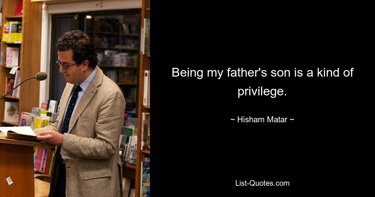 Being my father's son is a kind of privilege. — © Hisham Matar