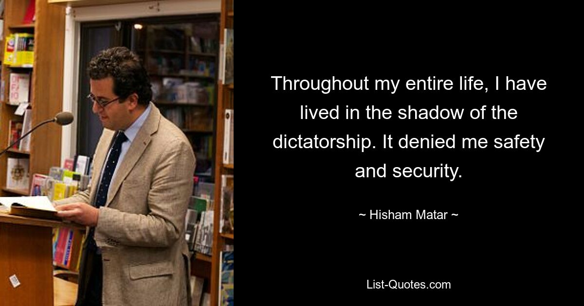 Throughout my entire life, I have lived in the shadow of the dictatorship. It denied me safety and security. — © Hisham Matar