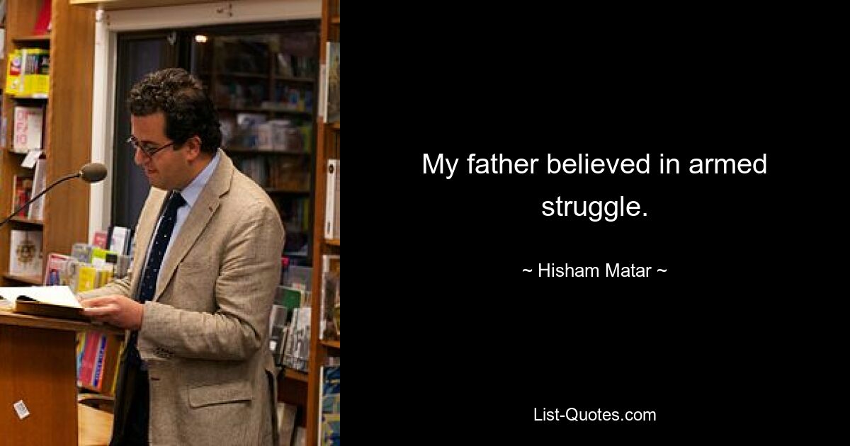 My father believed in armed struggle. — © Hisham Matar