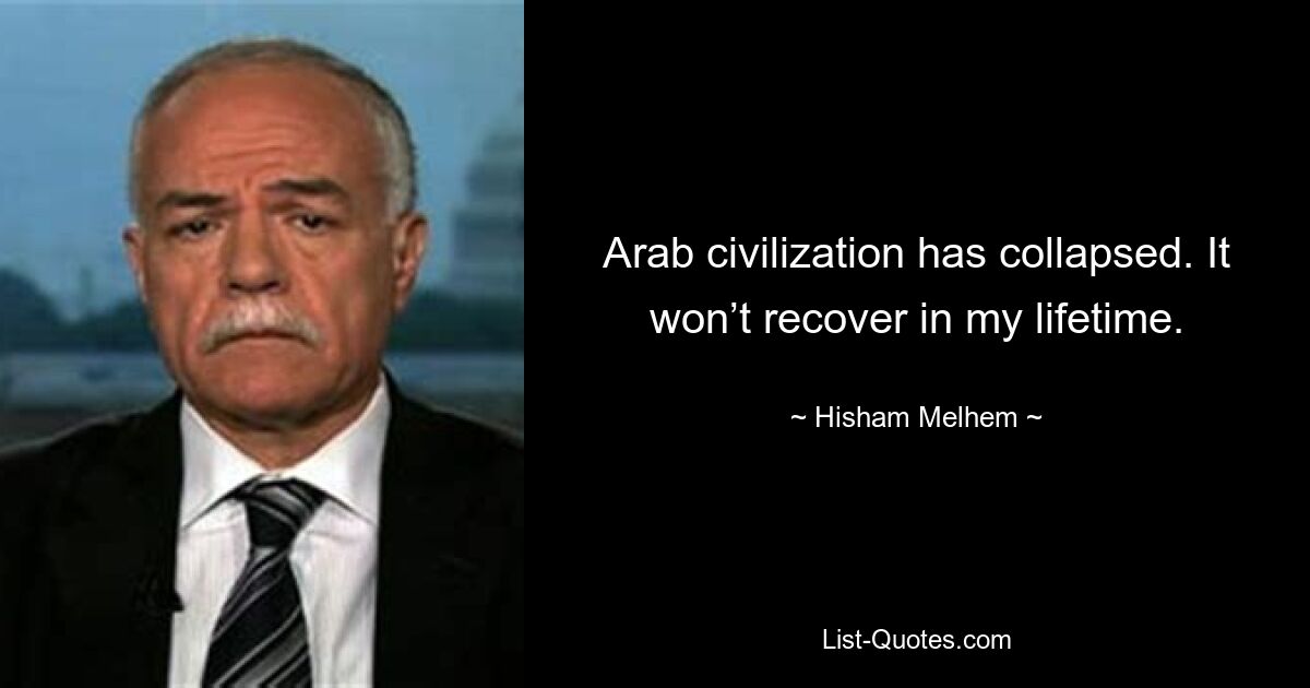 Arab civilization has collapsed. It won’t recover in my lifetime. — © Hisham Melhem