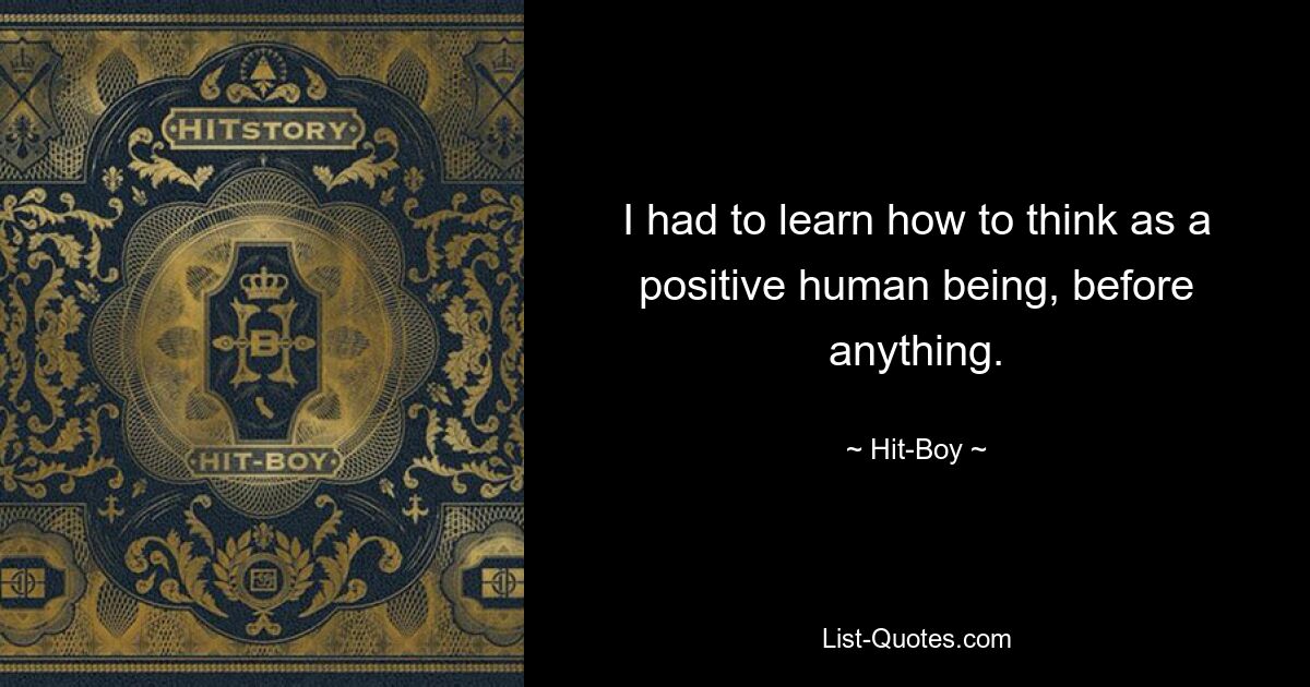 I had to learn how to think as a positive human being, before anything. — © Hit-Boy