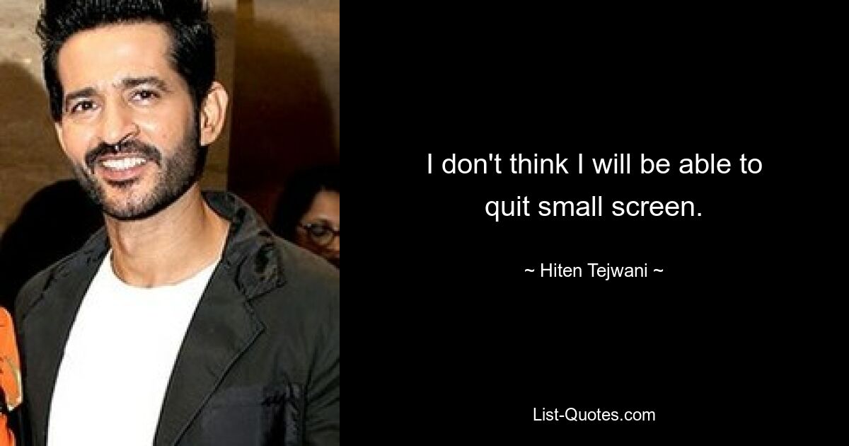 I don't think I will be able to quit small screen. — © Hiten Tejwani