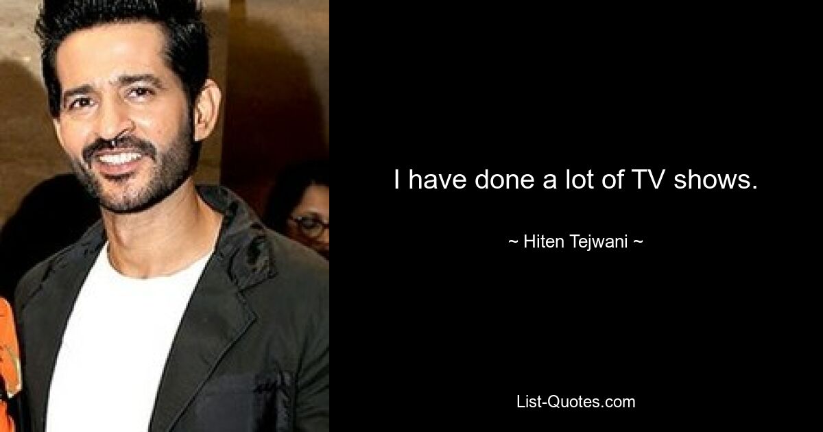 I have done a lot of TV shows. — © Hiten Tejwani