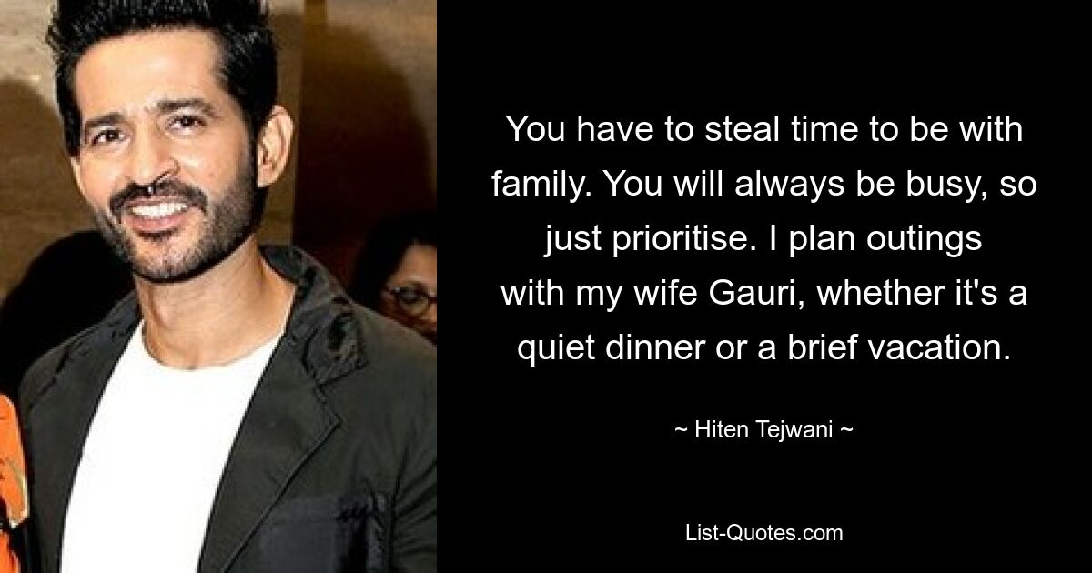 You have to steal time to be with family. You will always be busy, so just prioritise. I plan outings with my wife Gauri, whether it's a quiet dinner or a brief vacation. — © Hiten Tejwani