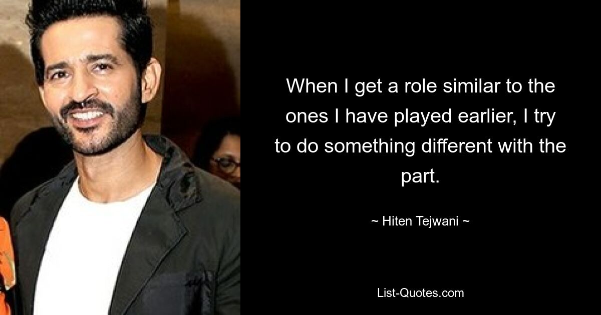 When I get a role similar to the ones I have played earlier, I try to do something different with the part. — © Hiten Tejwani