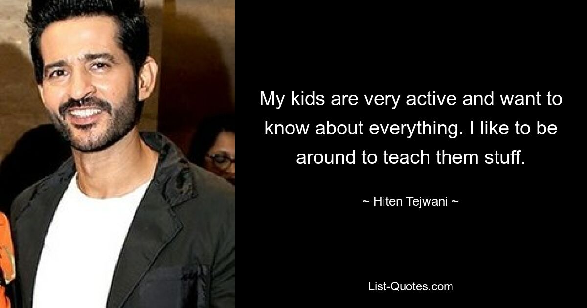 My kids are very active and want to know about everything. I like to be around to teach them stuff. — © Hiten Tejwani