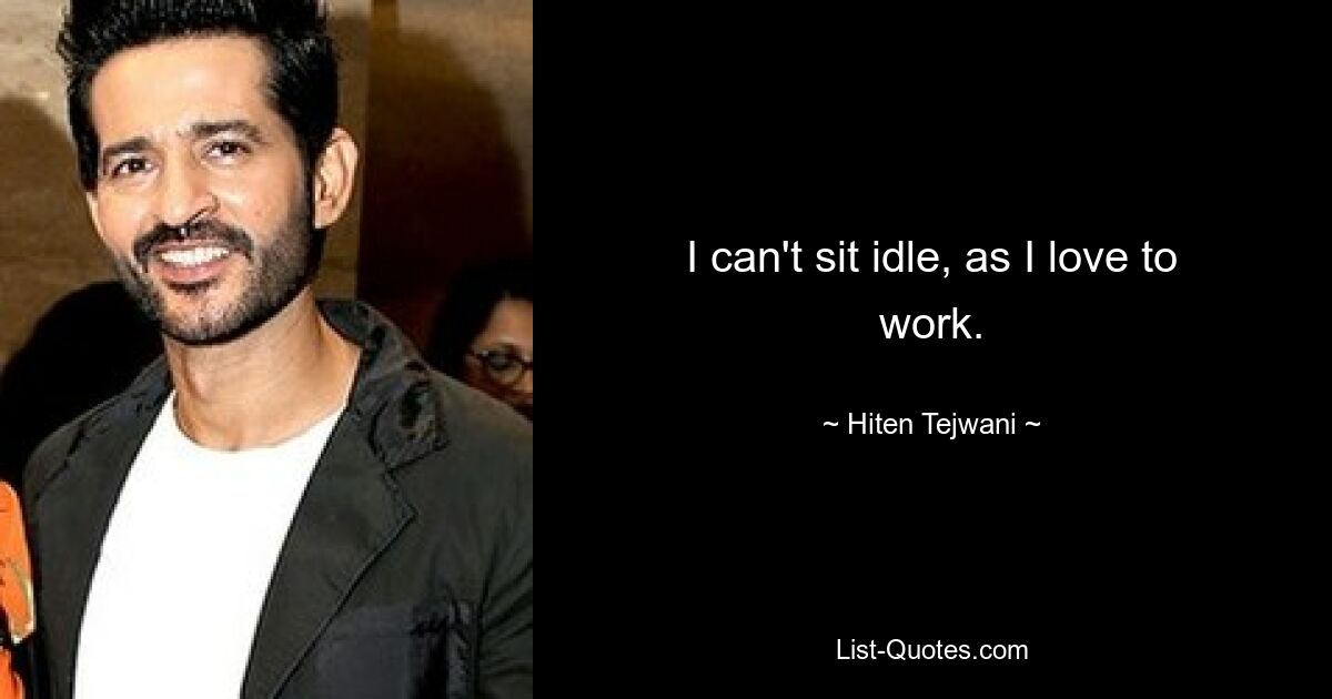 I can't sit idle, as I love to work. — © Hiten Tejwani