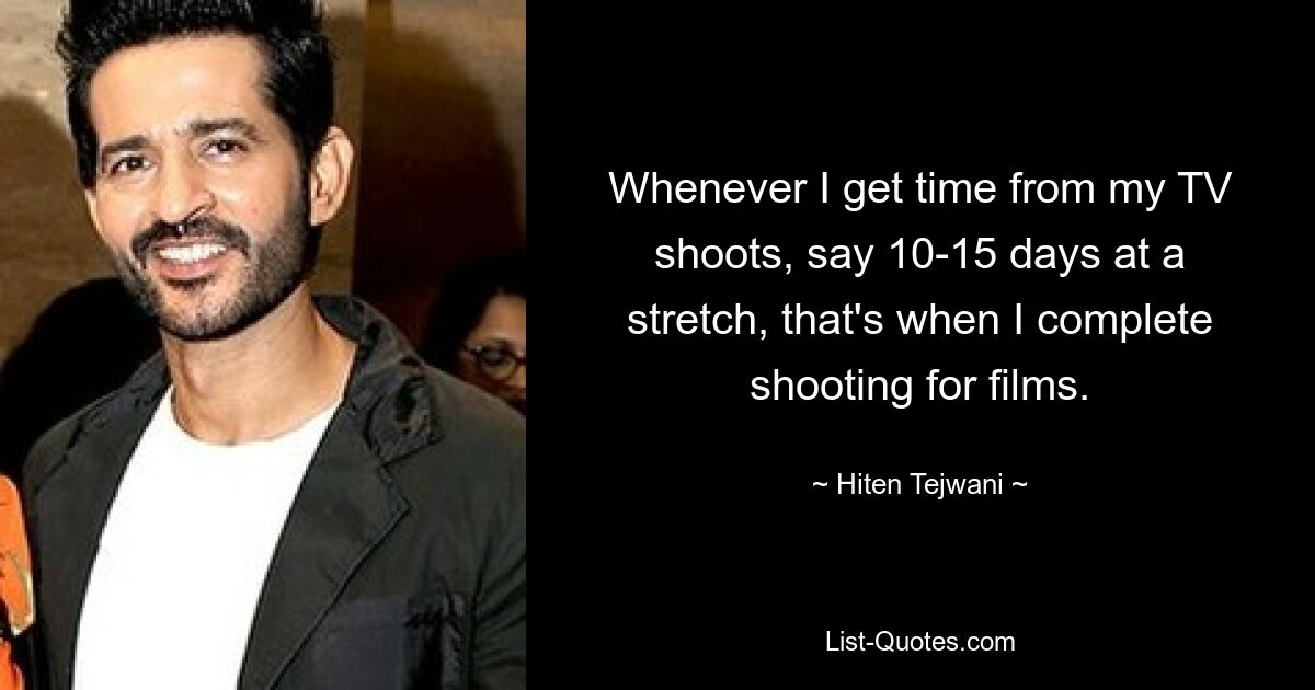 Whenever I get time from my TV shoots, say 10-15 days at a stretch, that's when I complete shooting for films. — © Hiten Tejwani