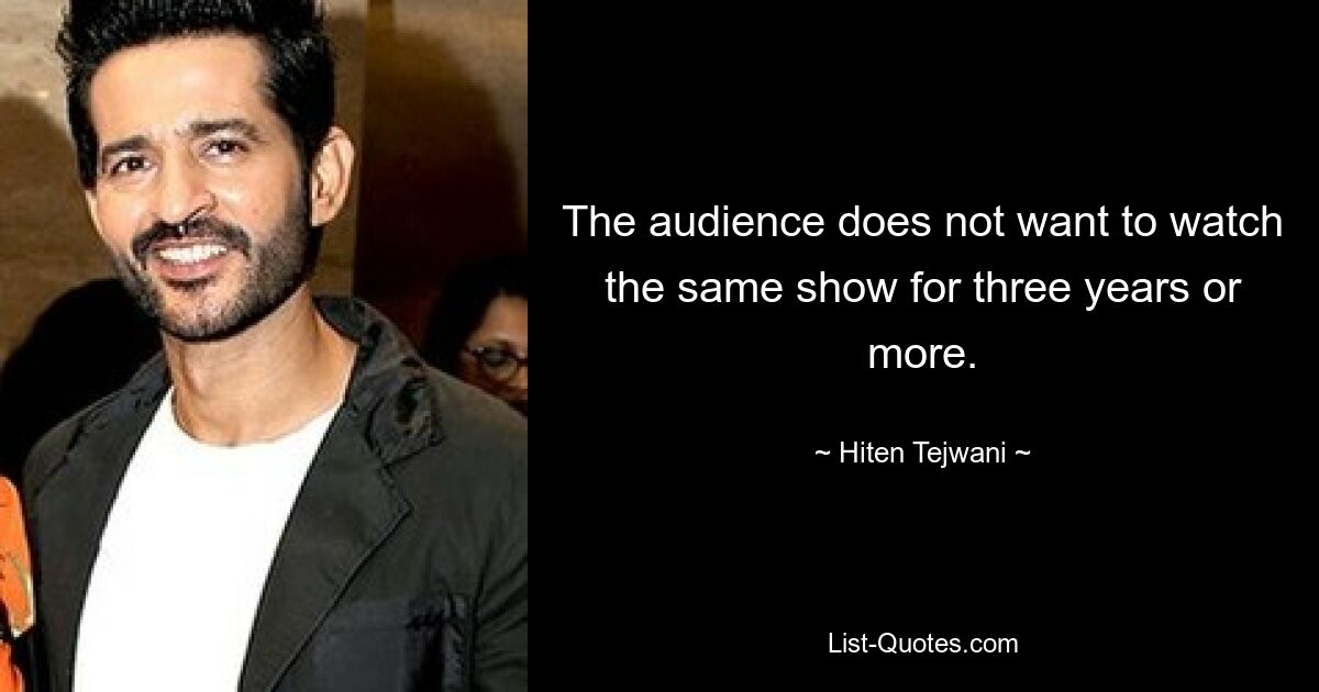 The audience does not want to watch the same show for three years or more. — © Hiten Tejwani