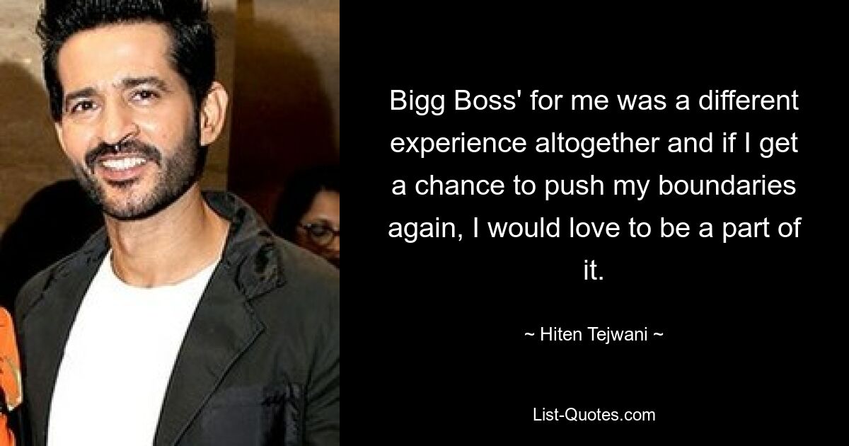 Bigg Boss' for me was a different experience altogether and if I get a chance to push my boundaries again, I would love to be a part of it. — © Hiten Tejwani