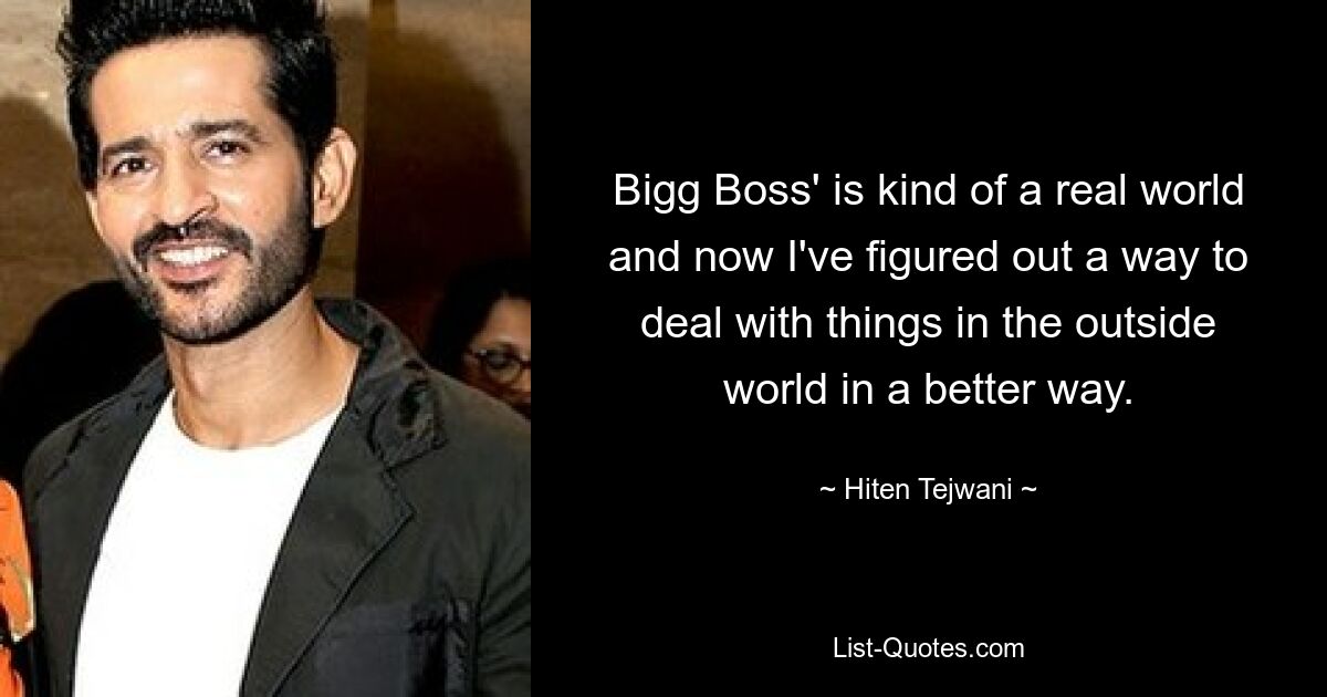 Bigg Boss' is kind of a real world and now I've figured out a way to deal with things in the outside world in a better way. — © Hiten Tejwani