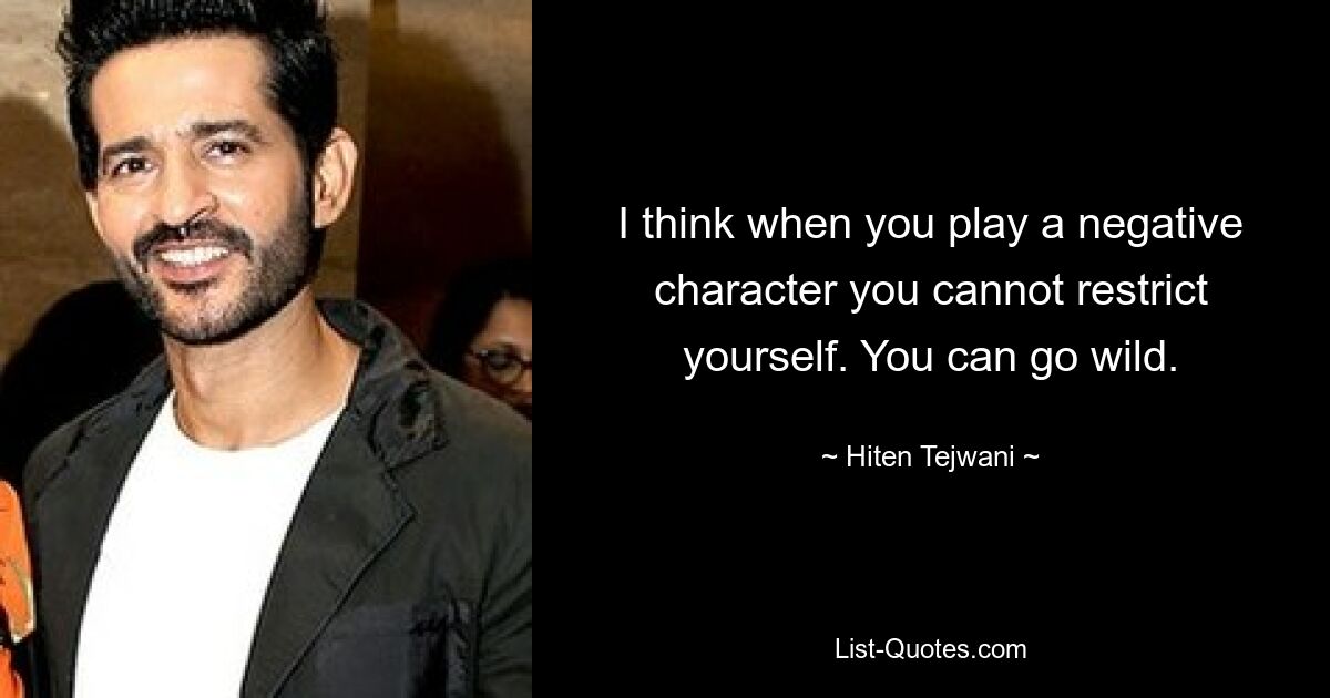 I think when you play a negative character you cannot restrict yourself. You can go wild. — © Hiten Tejwani