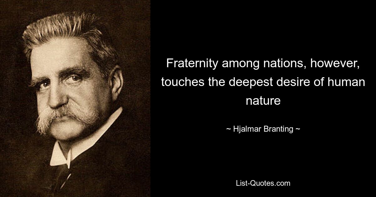 Fraternity among nations, however, touches the deepest desire of human nature — © Hjalmar Branting