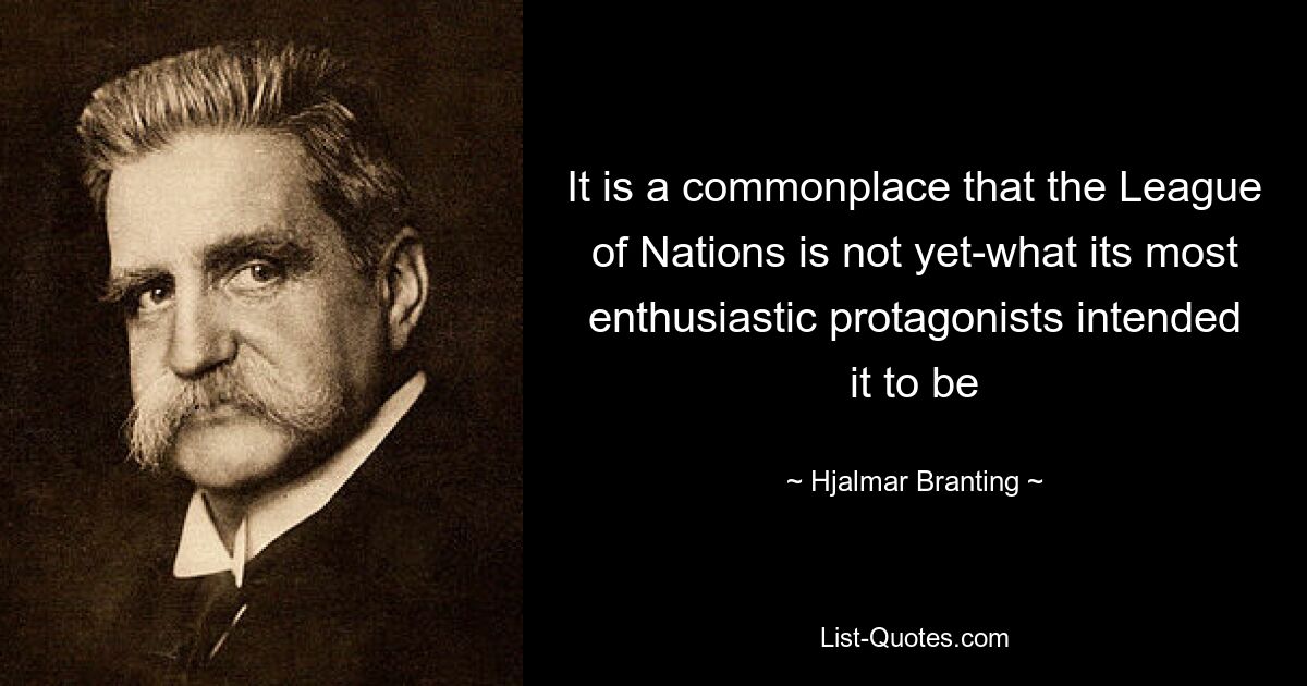 It is a commonplace that the League of Nations is not yet-what its most enthusiastic protagonists intended it to be — © Hjalmar Branting