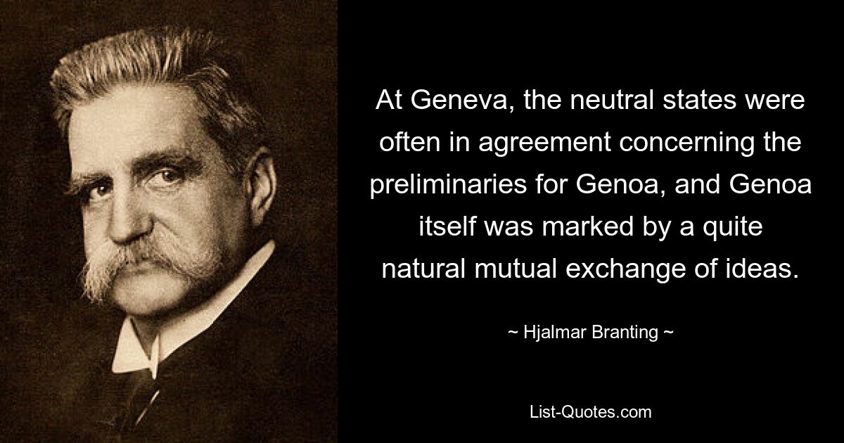 At Geneva, the neutral states were often in agreement concerning the preliminaries for Genoa, and Genoa itself was marked by a quite natural mutual exchange of ideas. — © Hjalmar Branting