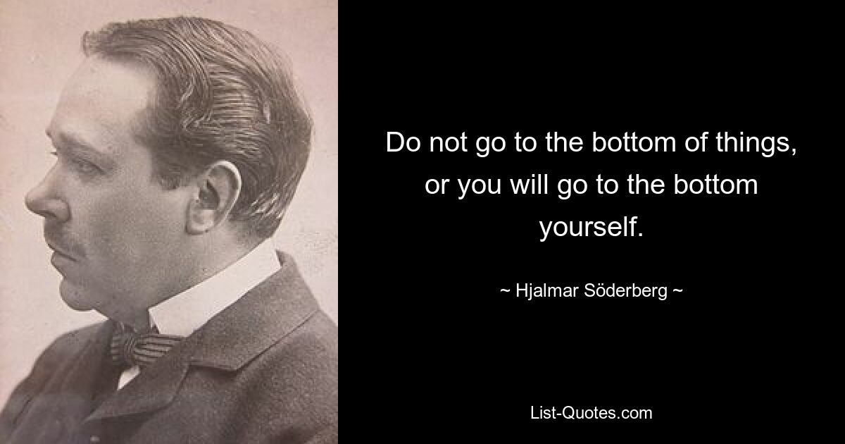 Do not go to the bottom of things, or you will go to the bottom yourself. — © Hjalmar Söderberg