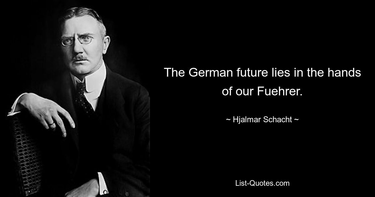 The German future lies in the hands of our Fuehrer. — © Hjalmar Schacht