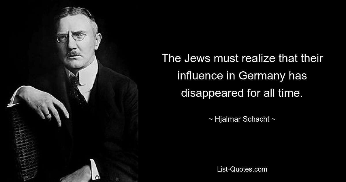 The Jews must realize that their influence in Germany has disappeared for all time. — © Hjalmar Schacht