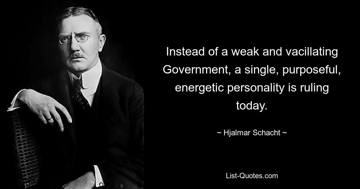 Instead of a weak and vacillating Government, a single, purposeful, energetic personality is ruling today. — © Hjalmar Schacht